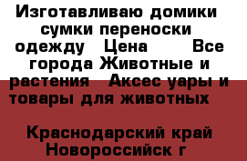 Изготавливаю домики, сумки-переноски, одежду › Цена ­ 1 - Все города Животные и растения » Аксесcуары и товары для животных   . Краснодарский край,Новороссийск г.